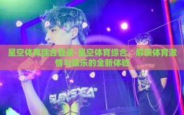 星空体育综合登录-星空体育综合，解锁体育激情与娱乐的全新体验