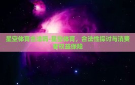 星空体育合法吗-星空体育，合法性探讨与消费者权益保障