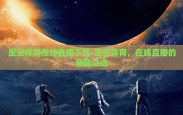 星空体育在线直播下载-星空体育，在线直播的便捷之选