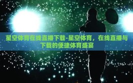 星空体育在线直播下载-星空体育，在线直播与下载的便捷体育盛宴