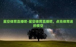 星空体育直播吧-星空体育直播吧，点亮体育迷的夜空