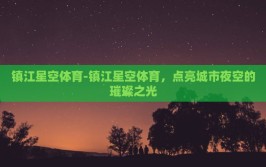 镇江星空体育-镇江星空体育，点亮城市夜空的璀璨之光