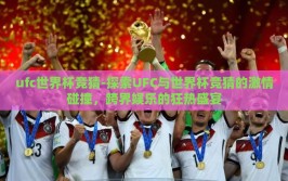 ufc世界杯竞猜-探索UFC与世界杯竞猜的激情碰撞，跨界娱乐的狂热盛宴