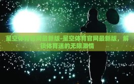 星空体育官网最新版-星空体育官网最新版，解锁体育迷的无限激情