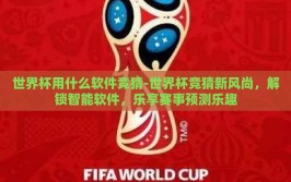 世界杯用什么软件竞猜-世界杯竞猜新风尚，解锁智能软件，乐享赛事预测乐趣