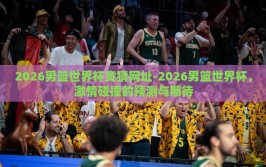 2026男篮世界杯竞猜网址-2026男篮世界杯，激情碰撞的预测与期待