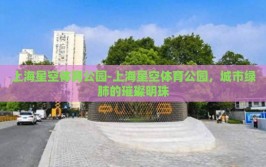 上海星空体育公园-上海星空体育公园，城市绿肺的璀璨明珠