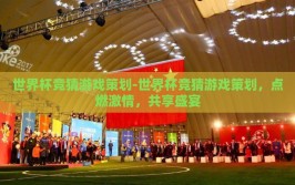 世界杯竞猜游戏策划-世界杯竞猜游戏策划，点燃激情，共享盛宴
