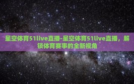 星空体育51live直播-星空体育51live直播，解锁体育赛事的全新视角