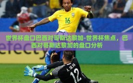 世界杯盘口巴西对哥斯达黎加-世界杯焦点，巴西对哥斯达黎加的盘口分析