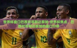 世界杯盘口巴西对哥斯达黎加-世界杯焦点，巴西对哥斯达黎加的盘口分析