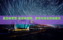 星空体育馆-星空体育馆，梦想与现实的璀璨交汇