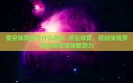 星空体育属于什么档次-星空体育，超越传统界限的体育媒体新势力