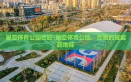 星空体育公园合肥-星空体育公园，合肥的璀璨新地标