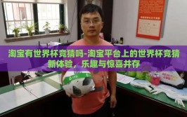 淘宝有世界杯竞猜吗-淘宝平台上的世界杯竞猜新体验，乐趣与惊喜并存