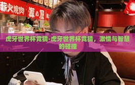 虎牙世界杯竞猜-虎牙世界杯竞猜，激情与智慧的碰撞