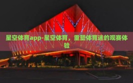 星空体育app-星空体育，重塑体育迷的观赛体验