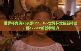 世界杯竞猜app部c77。tv-世界杯竞猜新体验，部c77.tv的独特魅力