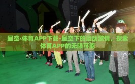 星空·体育APP下载-星空下的运动激情，探索体育APP的无限可能