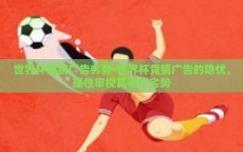 世界杯竞猜广告劣势-世界杯竞猜广告的隐忧，理性审视其潜在劣势