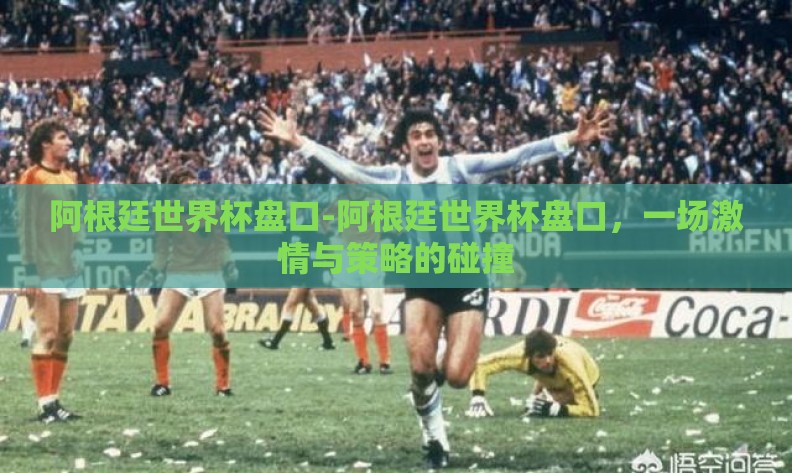 阿根廷世界杯盘口-阿根廷世界杯盘口,一场激情与策略的碰撞 阿根廷世界杯盘口-阿根廷世界杯盘口,一场激情与策略的碰撞