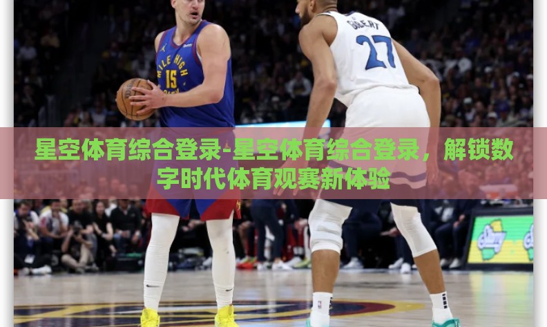 星空体育综合登录-星空体育综合登录，解锁数字时代体育观赛新体验