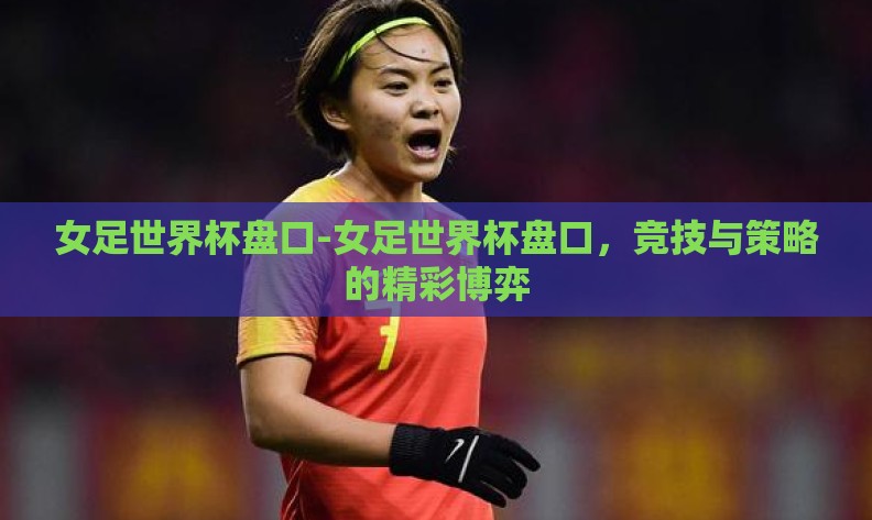 女足世界杯盘口-女足世界杯盘口,竞技与策略的精彩博弈 女足世界杯盘口-女足世界杯盘口,竞技与策略的精彩博弈