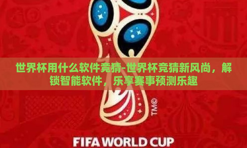 世界杯用什么软件竞猜-世界杯竞猜新风尚,解锁智能软件,乐享赛事预测乐趣 世界杯用什么软件竞猜-世界杯竞猜新风尚,解锁智能软件,乐享赛事预测乐趣