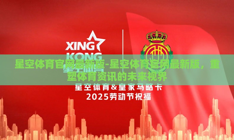 星空体育官网最新版-星空体育官网最新版,重塑体育资讯的未来视界 星空体育官网最新版-星空体育官网最新版,重塑体育资讯的未来视界