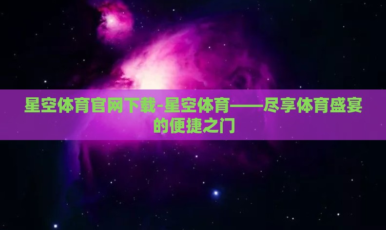 星空体育官网下载-星空体育——尽享体育盛宴的便捷之门 星空体育官网下载-星空体育——尽享体育盛宴的便捷之门