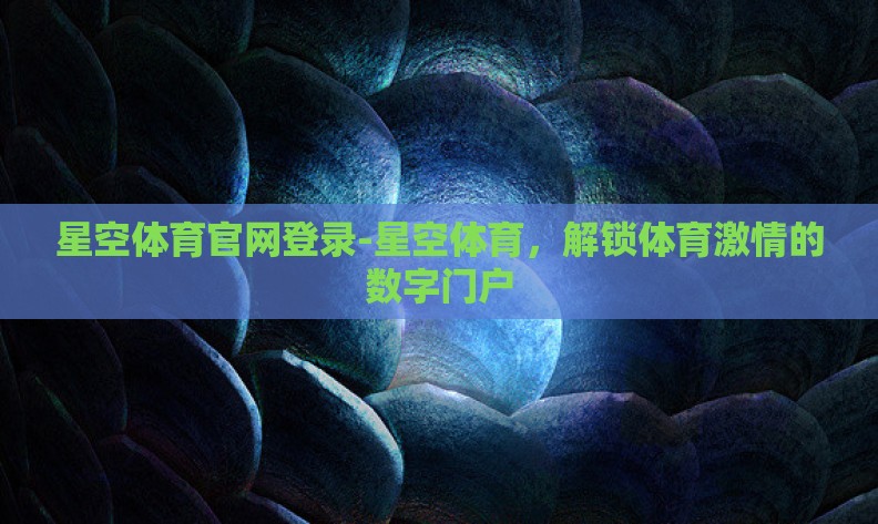 星空体育官网登录-星空体育,解锁体育激情的数字门户 星空体育官网登录-星空体育,解锁体育激情的数字门户