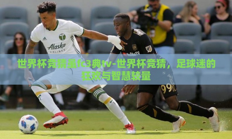 世界杯竞猜虽fc3典tv-世界杯竞猜,足球迷的狂欢与智慧较量 世界杯竞猜虽fc3典tv-世界杯竞猜,足球迷的狂欢与智慧较量