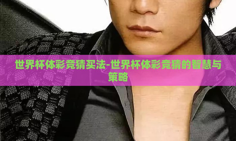 世界杯体彩竞猜买法-世界杯体彩竞猜的智慧与策略 世界杯体彩竞猜买法-世界杯体彩竞猜的智慧与策略