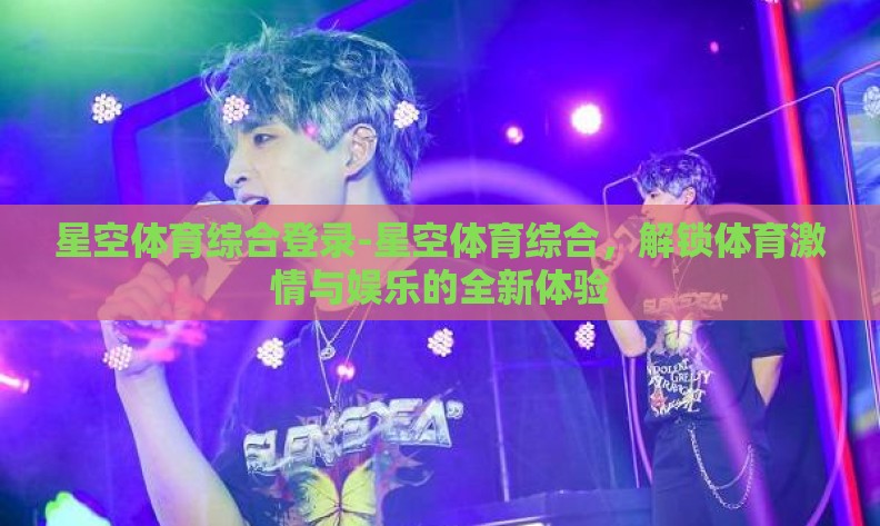 星空体育综合登录-星空体育综合，解锁体育激情与娱乐的全新体验