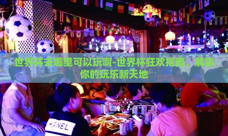 世界杯去哪里可以玩啊-世界杯狂欢指南,解锁你的玩乐新天地 世界杯去哪里可以玩啊-世界杯狂欢指南,解锁你的玩乐新天地