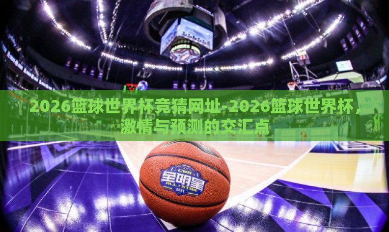 2026篮球世界杯竞猜网址-2026篮球世界杯,激情与预测的交汇点 2026篮球世界杯竞猜网址-2026篮球世界杯,激情与预测的交汇点