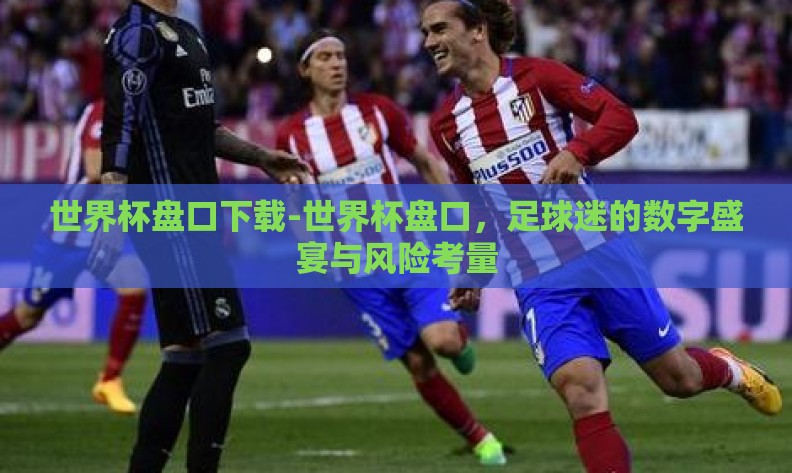 世界杯盘口下载-世界杯盘口,足球迷的数字盛宴与风险考量 世界杯盘口下载-世界杯盘口,足球迷的数字盛宴与风险考量