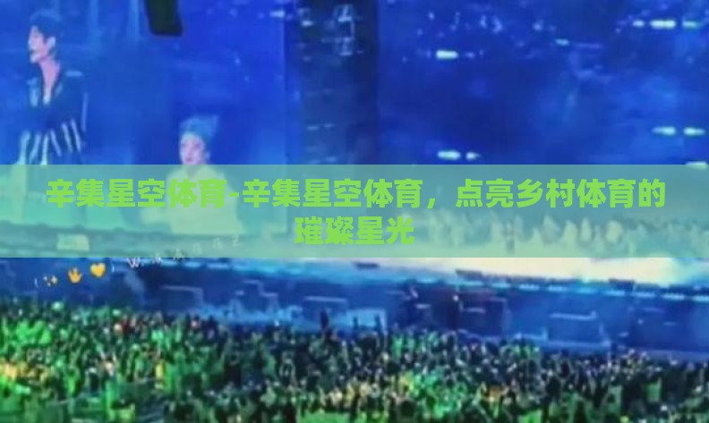 辛集星空体育-辛集星空体育,点亮乡村体育的璀璨星光 辛集星空体育-辛集星空体育,点亮乡村体育的璀璨星光
