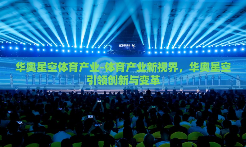 华奥星空体育产业-体育产业新视界,华奥星空引领创新与变革 华奥星空体育产业-体育产业新视界,华奥星空引领创新与变革