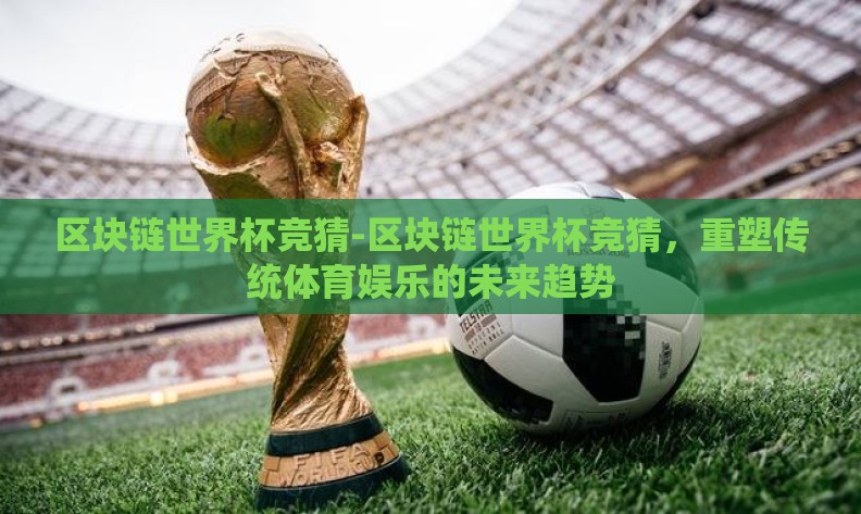 区块链世界杯竞猜-区块链世界杯竞猜,重塑传统体育娱乐的未来趋势 区块链世界杯竞猜-区块链世界杯竞猜,重塑传统体育娱乐的未来趋势