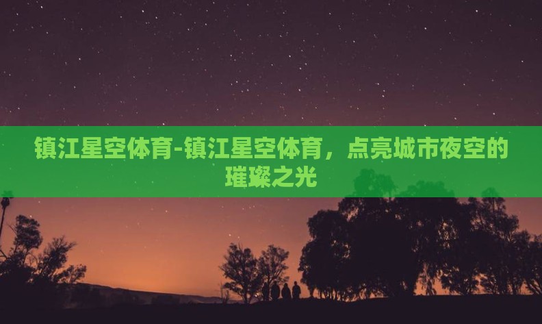 镇江星空体育-镇江星空体育，点亮城市夜空的璀璨之光