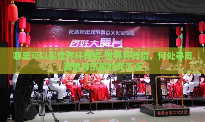 哪里可以买世界杯竞猜-世界杯竞猜,何处寻觅激情与乐趣的交汇点 哪里可以买世界杯竞猜-世界杯竞猜,何处寻觅激情与乐趣的交汇点