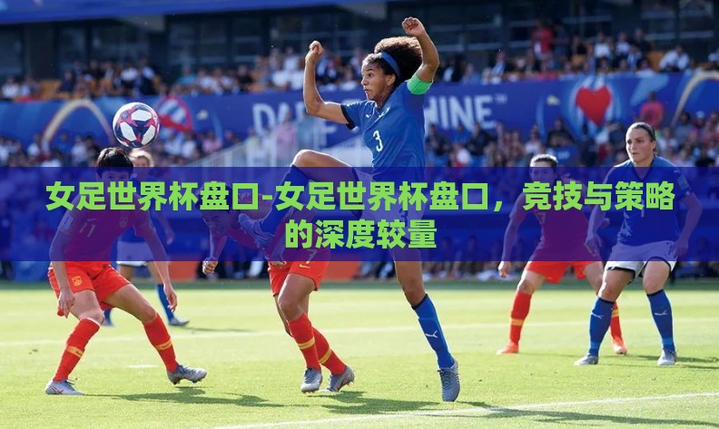 女足世界杯盘口-女足世界杯盘口，竞技与策略的深度较量