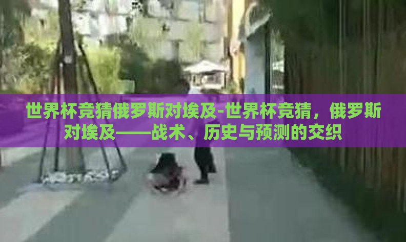 世界杯竞猜俄罗斯对埃及-世界杯竞猜,俄罗斯对埃及——战术、历史与预测的交织 世界杯竞猜俄罗斯对埃及-世界杯竞猜,俄罗斯对埃及——战术、历史与预测的交织