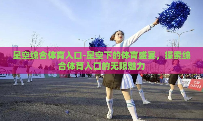 星空综合体育入口-星空下的体育盛宴,探索综合体育入口的无限魅力 星空综合体育入口-星空下的体育盛宴,探索综合体育入口的无限魅力