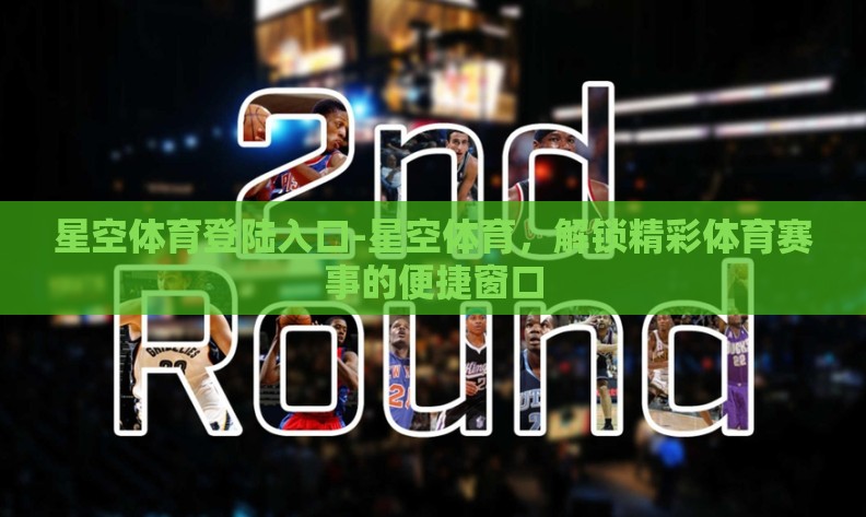 星空体育登陆入口-星空体育，解锁精彩体育赛事的便捷窗口