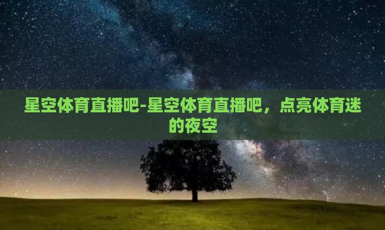 星空体育直播吧-星空体育直播吧,点亮体育迷的夜空 星空体育直播吧-星空体育直播吧,点亮体育迷的夜空