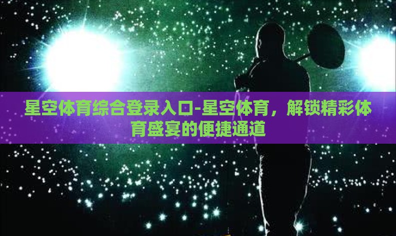 星空体育综合登录入口-星空体育，解锁精彩体育盛宴的便捷通道