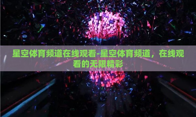 星空体育频道在线观看-星空体育频道,在线观看的无限精彩 星空体育频道在线观看-星空体育频道,在线观看的无限精彩
