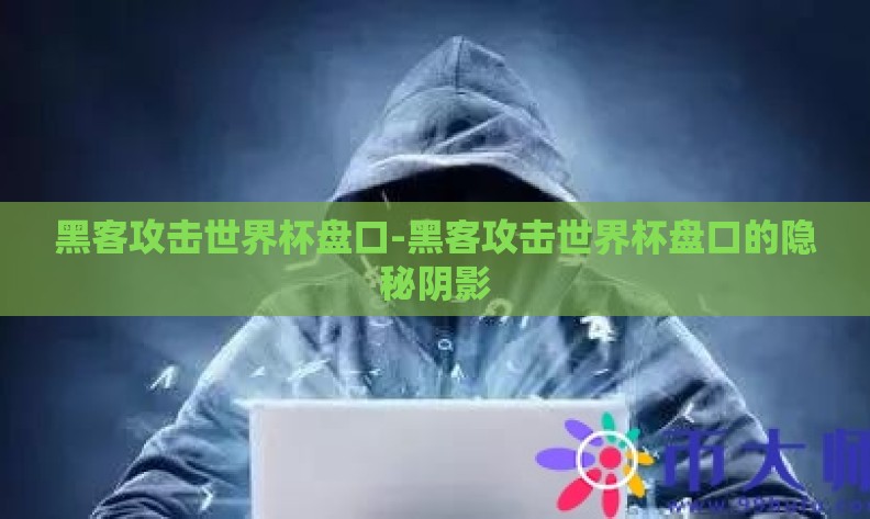 黑客攻击世界杯盘口-黑客攻击世界杯盘口的隐秘阴影 黑客攻击世界杯盘口-黑客攻击世界杯盘口的隐秘阴影